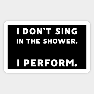 I Don't Sing in the Shower. I Perform. Magnet